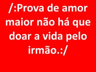 /:Prova de amor
maior não há que
doar a vida pelo
    irmão.:/
 