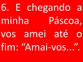 6. E chegando a
minha     Páscoa,
vos amei até o
fim: “Amai-vos...”.
 