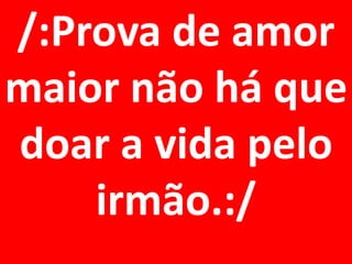 /:Prova de amor
maior não há que
doar a vida pelo
    irmão.:/
 