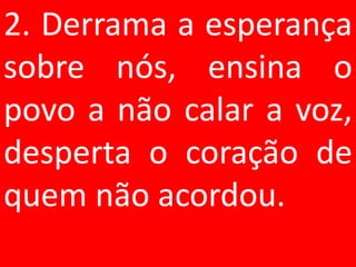2. Derrama a esperança
sobre nós, ensina o
povo a não calar a voz,
desperta o coração de
quem não acordou.
 