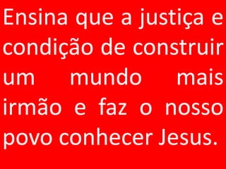 Ensina que a justiça e
condição de construir
um mundo mais
irmão e faz o nosso
povo conhecer Jesus.
 