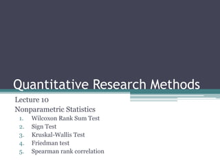 Quantitative Research Methods
Lecture 10
Nonparametric Statistics
1. Wilcoxon Rank Sum Test
2. Sign Test
3. Kruskal-Wallis Test
4. Friedman test
5. Spearman rank correlation
 