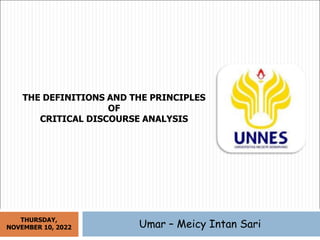 THE DEFINITIONS AND THE PRINCIPLES
OF
CRITICAL DISCOURSE ANALYSIS
Umar – Meicy Intan Sari
THURSDAY,
NOVEMBER 10, 2022
 