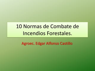 10 Normas de Combate de
   Incendios Forestales.
  Agroec. Edgar Alfonso Castillo.
 