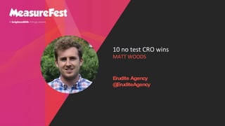 10 no test CRO wins
MATT WOODS
Erudite Agency
@
EruditeAgency
 