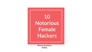 10
Notorious
Female
Hackers
Rizova Iaroslava
IS-52s
 