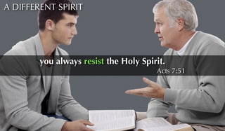 A DIFFERENT SPIRIT 
you always resist the Holy Spirit. 
Acts 7:51 
 