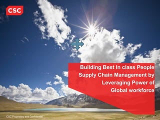 CSC Proprietary and Confidential 1
Building Best In class People
Supply Chain Management by
Leveraging Power of
Global workforce
 