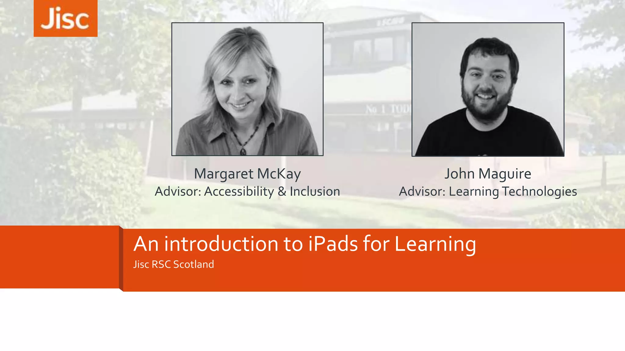 Margaret McKay

John Maguire

Advisor: Accessibility & Inclusion

Advisor: Learning Technologies

An introduction to iPads for Learning
Jisc RSC Scotland

 
