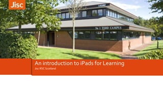 An introduction to iPads for Learning
Jisc RSC Scotland

 