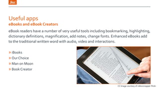 Useful apps
eBooks and eBook Creators
eBook readers have a number of very useful tools including bookmarking, highlighting,
dictionary definitions, magnification, add notes, change fonts. Enhanced eBooks add
to the traditional written word with audio, video and interactions.

» iBooks
» Our Choice
» Man on Moon
» Book Creator

CC Image courtesy of nikkorsnapper Flickr

 