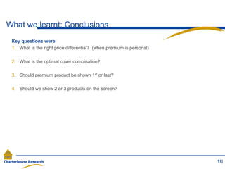 What we learnt: Conclusions
11|
Key questions were:
1. What is the right price differential? (when premium is personal)
2. What is the optimal cover combination?
3. Should premium product be shown 1st or last?
4. Should we show 2 or 3 products on the screen?