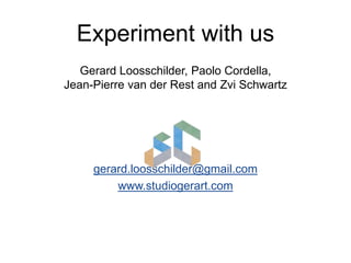 Experiment with us
Gerard Loosschilder, Paolo Cordella,
Jean-Pierre van der Rest and Zvi Schwartz
gerard.loosschilder@gmail.com
www.studiogerart.com