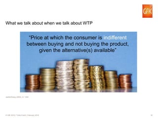 16© GfK 2016 | Turbo Event | February 2016
Jedidi/Zhang (2002), S. 1352.
What we talk about when we talk about WTP
“Price at which the consumer is indifferent
between buying and not buying the product,
given the alternative(s) available”
