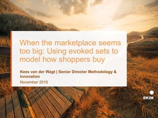 When the marketplace seems
too big: Using evoked sets to
model how shoppers buy
Kees van der Wagt | Senior Director Methodology &
Innovation
November 2016