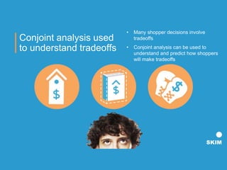 Conjoint analysis used
to understand tradeoffs
• Many shopper decisions involve
tradeoffs
• Conjoint analysis can be used to
understand and predict how shoppers
will make tradeoffs