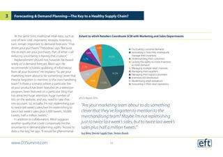 Extent to which Retailers Coordinate SCM with Marketing and Sales Departments
eft D3 Report 2016
At the same time, traditional retail data, such as
cost of item sold, shipments, receipts, inventory,
turn, remain important to demand forecasts.“That
drives your purchases,”Thibodeau says.“Because
the receipts are your purchases. Part of what I call
reducing uncertainty is having that in place.”
Replenishment should not, however, be based
solely on a demand forecast, Meisl says. He
recommends“a holistic grabbing of information
from all your business”. He explains:“So are your
marketing team about to do something clever that
they’ve forgotten to mention to the merchandising
team? Is there a scenario where a particular line
of your product has been featured on a television
program, been featured on a particular blog that
has attracted huge attention, huge number of
hits on the website, and you need to take that
into account. So, actually, I’m not replenishing just
to twice last week’s sales, but I’m replenishing to
twice last week’s sales plus 5,000 tweets, 50,000
tweets, half a million tweets.”
In addition to collaboration, Meisl suggests
another quality that could compensate for the
uncertainty in demand planning: agility.“Access to
data is the key,”he says.“It would be phenomenal
Forecasting & Demand Planning—The Key to a Healthy Supply Chain?
 Fluctuating customer demand
 Innovating in how they strategically
manage their inventory
 Understanding their customers
 Lacking the agility to move inventory
to meet demand
 Managing multiple retail channels
 Managing their suppliers
 Managing their logistics providers
 Inventory risk distribution
 Modernizing retail operations
 Innovating in their retail operations
24.0%
18.3%
11.5%
9.6%
7.7%
7.7%
6.7%
4.8%
4.8%
4.8%
“Are your marketing team about to do something
clever that they’ve forgotten to mention to the
merchandising team? Maybe I’m not replenishing
just to twice last week’s sales, but to twice last week’s
sales plus half a million tweets.”
Guy Meisl, Director Supply Chain, Deckers Brands
www.D3Summit.com
3
16
 