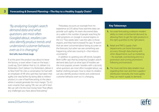 if, at the point the product was about to leave
the factory, or even when it was on the boat, I
could say,‘Don’t deliver that to L.A.; deliver it to
Rotterdam. Don’t deliver it to Rotterdam; deliver it
to New York’.”He cites a conversation he had with
an employee of HP, who said they had taken that
agility one step farther by being able to redirect
product, in case of bad forecasting, to the place
where it would generate the most margin.“So it’s
even smarter than saying,‘Oh, we can sell it here’.
We can sell it for the most money here.’That offsets
any challenges you have about forecasting.”
Thibodeau recounts an example from his
experience at CVS about how real-time data can
provide such agility. His team discovered data
on a spike in the number of people searching for
cold symptoms on Google in several regions in
the U.S.“Two weeks later I saw the sales in those
regions, and they had increased,”he says.“It wasn’t
that we were concerned about being accurate on
the forecasts, but when we saw something was
happening, what was causing it—that reduces
uncertainty.”
In addition to spotting one-off trends, Google’s
Brett Goffin says that by analyzing Google’s search
demand data (such as what type of hoodies are
the most popular; answer: hoodies with a zip lock),
what questions are most often Googled about, say,
leather clothing (answer: how to clean it), retailers
can also identify product trends and understand
customer behavior, even as it is changing.
Key Takeaways
1.	 Accurate forecasting underpins retailers’
ability to meet omnichannel demand, by
allowing them to get the right products in
the right quantities to the right places.
2.	 Retail and FMCG supply chain
departments can boost forecasting
accuracy through data-sharing with
other departments, such as marketing
– for example, overstocking prior to a
promotion and running promotions
following and overstock.
3.	 The more real-time data retailers have
regarding their own and their suppliers’
distribution networks, the more agilely
they can match supply to demand.
Forecasting & Demand Planning—The Key to a Healthy Supply Chain?
“By analyzing Google’s search
demand data and what
questions are most often
Googled about, retailers can
also identify product trends and
understand customer behavior,
even as it is changing.”
Brett Goffin, Head of Retail, Google
www.D3Summit.com
3
17
 