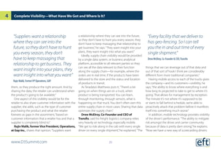 them, so they produce the right amount. And by
sharing the data, the retailer can understand when
the product’s going to be available.”
One aspect of this visibility would be for the
retailer to also share customer information with the
supplier, she adds, such as the type of customer
purchasing the product and what the retailer
foresees as gaps in the assortment,“based on
customer information that a retailer has and that a
supplier is completely blind to.”
Rajiv Malik, formerVice President, Operations,
at Gap Inc., shares that opinion.“Suppliers want
a relationship where they can see into the future,
so they don’t have to hunt you every season, they
don’t have to keep massaging that relationship to
get business,”he says.“They want insight into your
plans, they want insight into what you want.”
Ideally, supply chain visibility would be provided
by a single data system, or business analytical
platform, accessible to all relevant parties so they
can see all the data relevant to their function
along the supply chain—for example, where the
orders are in real time, if the products have been
delivered to the store and the status and location
of products in transit.
As Teradata’s Matthews puts it,“There’s a lot
going on when things are on a truck, when
product is being transported. You can learn,
through monitoring, through sensors, what is
happening on that truck. You don’t often own this
entire supply chain in most cases. Sharing that data
optimizes the supply chain.”
Drew McElroy, Co-Founder and CEO of
Transfix, said his freight logistics company relies
very heavily on technology, especially mobile.
“We get to ride along in the cab with every single
driver on every single shipment,”he explained.“The
things that we can leverage out of that data and
out of that sort of hook I think are considerably
different from more traditional companies.”
Having mobile access to each of the trucks gives
the company—and its customers—visibility, he
says,“the ability to know where everything is and
how long its projected to take to get to where it’s
going. That allows for management by exception.
The minute it’s not where it’s supposed to be
or starts to fall behind schedule, we’re able to
proactively attack that problem before it manifests
itself into something much worse.”
In addition, mobile technology provides visibility
of the driver’s performance.“The ability to mitigate
risk amongst the driver and carrier community
because of data is pretty darn strong,”he explains.
“Now we have a new way of scorecarding drivers.
Complete Visibility—What Have We Got and Where Is It?
“Every facility that we deliver to
has geo-fencing. So I can tell
you the in and out time of every
single shipment.”
Drew McElroy, Co-Founder & CEO,Transfix
“Suppliers want a relationship
where they can see into the
future, so they don’t have to hunt
you every season, they don’t
have to keep massaging that
relationship to get business. They
want insight into your plans, they
want insight into what you want”
Rajiv Malik, FormerVP Operations, GAP
www.D3Summit.com
4
20
 