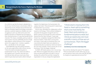 It’s a cliché to say that the future is already here—
but it’s true. And the future is eCommerce. With its
astonishing success, Amazon has set the bar very
high for leveraging digital technology to provide a
seamless customer experience. Retailers are now
struggling to catch up, while at the same time
looking how best to integrate the technology in
their existing business in a way that benefits all the
channels. This means, inevitably, putting in place a
new business structure, preferably around a single
data platform, where everyone in the company
and on the supply chain—vendors, suppliers,
3PLs—are literally on the same page.
David Walmsley says that putting everyone
on the same page will be vital to future success.
“I think the end-to-end planning piece is
fundamental,”he says.“You need to be able to
link together your customer view with your
commercial view with your stock view. Every
week I’ve got a key touch point, where I bring in
together the digital team, the buying team, the
supply chain team. That joining point in planning is
fundamental to our success.”
And, he says, ultimately this collaboration will be
based on technology.“I think artificial intelligence
should be the big game changer for all of us.
Retail is going to go through the same revolution
financial services went through 15 years ago.
Fintech has completely changed the DNA of the
financial markets. I think retail is moving from
this head vs. heart split to something that’s a lot
more led by the head. Heart and creativity is a
fundamental piece to retail, but I think we need to
be a lot more scientific in terms of how we run our
businesses. That’s the bigger challenge.”
As DSW’s Jeff Girard cautions, this is not an easy
task.“What we struggled with early on, when we
knew we were going down this path is, do you
develop the systems first and then change the
organization or do you change the organization
first and then develop the systems?”he explains.
“There are downsides to both. Either way you go,
you are going to have some rocky road. We decided
to change our organizational structure first.”
Reorganizing for the Future: Digitizing the Mindset
“I think retail is moving from this
head vs. heart split to something
that’s a lot more led by the
head. Heart and creativity is a
fundamental piece to retail, but
I think we need to be a lot more
scientific in terms of how we run
our businesses. That’s the bigger
challenge.”
DavidWalmsley, Former Director Global Digital, M&S
www.D3Summit.com
6
25
 