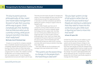 He goes on to say that his company originally
had a completely separate buying group and a
completely separate planning group for its online
business. Even the name of a shoe sold online
was different from the name of the same shoe the
company had in its stores. This created a number
of difficulties, such as buyers having to deal
with two separate reports.“So we changed the
organizational structure and made it one,”he says.
“And then we went down the path of changing the
systems. That was probably the best move we ever
made, because we got the organizational buy-
in real early on and then everybody was behind
getting the systems change to support what we
needed to do.”
Target’s Mike Passales says that a lot of
companies, having initially hesitated, are now
playing catch-up in trying to integrate digital
technology into their supply chain. And they
are now running into problems because it’s a
tough execution.“It’s easy to paint a picture,
philosophically, of, Hey, I want one master data
management for point of sale, from sourcing all
the way to guest. I think everybody gets that.
Building that architecture when you’re currently
running, while you’re trying to transform that data,
that’s really hard.”
One major difficulty are the employees and
managers who have worked with a certain
mindset for years and must now adapt to a new
structure and new rules. As Girard puts it:“The
systems are the easiest thing to change; it’s the
people that’s the hard thing to deal with.”He says
that there were people at DSW who adapted early,
others who lagged behind a bit but caught up and
still others in the company who lagged far behind
the change.“You have to deal appropriately with
all the responses,”he says.“So we had a couple of
people from the HR team specifically assigned to
manage all of the change.”
Reorganizing for the Future: Digitizing the Mindset
“The systems are the easiest thing
to change; it’s the people that’s
the hard thing to deal with”
“Do you layer systems on top
of old systems rather than rip
it all out? Do you build or buy?
People are starting to understand
that they need to move into this
world, but you get a little stuck
in figuring out how to move into
that world”
Jeff Girard, SVP Logistics, DSW
“It’s easy to paint a picture,
philosophically, of, Hey, I want
one master data management
for point of sale, from sourcing
all the way to guest. I think
everybody gets that. Building
that architecture when you’re
currently running, while you’re
trying to transform that data,
that’s really hard.”
Mike Passales, FormerVP Omnichannel,Target
www.D3Summit.com
6
26
 