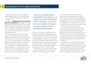 The burden of legacy systems and thinking is
a difficult hurdle to overcome, Rajiv Malik agrees.
“There is change management involved. And it’s
expensive.”
According to Pooja Agarwal,Vice President of
Operations at Birchbox, many people are simply
confused about how to go about it.“Do you layer
systems on top of old systems rather than rip it all
out? Do you build or buy? People are starting to
understand that they need to move into this world,
but you get a little stuck in figuring out how to
move into that world.”
This becomes especially challenging if you are
successful, says Passales.“When you’re already
established in 1,000 stores, 1,800 stores, a $75 billion
company, there’s a lot of goodness you already
have, so you have to be careful not to mess up that
equation, because if you change it so much, you
may be taking away the things that are good.”
But, according to Jim Tompkins, the disruption
digital technology continues to produce means
that being good is no longer good enough if a
business wants to remain competitive.“Let’s say
you have a successful company that has done
continuous improvement. It grows and it has
more success, and that’s a marvelous story,”he
says.“However, if there’s a disruption in product
or service, and your competition comes out with
something different from what you’re doing, if
what you do is continuous improvement, you will
fail, you will not be successful because continuous
improvement does not allow you to deal with
that level of disruption. To deal with that level of
disruption, you need to transform yourself.”
Passales also insists that the change to digital
and a single data platform is necessary—and
inevitable. And the reorganization must be
collaborative.“We know what our business
requirements are and what we want it to look
like,”he explains.“It’s important for operating and
product teams to sit down together and align on
those business requirements and allow them and
the people who are in data and who build those
architectures to help you find out what that master
data management structure looks like.”
This vision must be shared and visible to all
parties, he insists,“because it has to scale across
all your channels, all your devices, to provide
everything your guest needs for visibility and also
for yourself. You need to understand operating
health and reporting for your businesses, you need
to understand where your loss is and where your
opportunities are. Without a data foundation, it’s
really tough.”
It may be that some retailers will be moved to
change only when their bottom line tells them
that they are falling behind. “When you’re winning,
you’re less interested in taking more risk,”Passales
says.“Once you start getting challenged and it
doesn’t feel like you’re winning as much, or you’re
losing, it’s amazing what that does to your risk
Reorganizing for the Future: Digitizing the Mindset
“It doesn’t need to be perfect.
Getting 80% of the solution in 10
weeks is way better than getting
100% in two years. You have to
take some bold bets. And you’re
not always going to be right.”
Mike Passales, FormerVP Omnichannel,Target
www.D3Summit.com
6
27
 