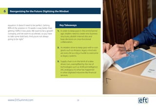 equation. It doesn’t need to be perfect. Getting
80% of the solution in 10 weeks is way better than
getting 100% in two years. We want to be a growth
company, and we want to accelerate, so you have
to take some bold bets. And you’re not always
going to be right.”
Reorganizing for the Future: Digitizing the Mindset
Key Takeaways
1.	 In order to keep pace in the omnichannel
age, retailers need to create new business
structures, abolish internal silos and
base decisions on cross-functional
collaboration.
2.	 As retailers strive to keep pace with e-com
giants such as Amazon, legacy mind sets
are every bit as a big a hurdle to overcome
as legacy systems.
3.	 Supply chain is on the brink of a data-
driven turn, exemplified by the rise of
technologies such as Artificial Intelligence
(AI), analogous to what has happened
in other digitized industries like financial
services.
www.D3Summit.com
6
28
 