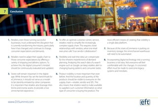 1.	 Retailers, even those running successful
businesses, must understand the disruption that
is currently transforming the industry, particularly
how it has changed, and continues to change,
consumer expectations and demands.
2.	 Retailers need to adapt their supply chain to
those consumer expectations by offering a
variety of shipping and delivery options. To
achieve this, the digital consumer’s mindset
should be continuously evaluated and updated.
3.	 Stores will remain important in the digital
age. While Amazon has set the benchmark for
eCommerce, it should not serve as a model
to be slavishly imitated by other companies.
It is important that retailers also leverage their
bricks-and-mortar assets, to provide a true
omnichannel experience.
4.	 To offer an optimal customer-centric service,
retailers need to simplify the increasingly
complex supply chain. This requires closer
relationships with vendors, what one retail
executive calls“true vendor collaboration”.
5.	 Flexibility and real-time data can compensate
for the inherent imperfections of demand
planning. Analyzing the search data of a search
engine such as Google can keep retailers alert to
changing buying patterns and consumer tastes.
6.	 Product visibility is more important than ever
before. And the location and quantity of the
products should be visible to everyone on the
supply chain—retailer, vendor and 3PL. This
also means that retailers need to make available
to suppliers such customer information as what
type of consumer is buying the product. The
most efficient means of creating that visibility is
a single data platform.
7.	 Because of the strain eCommerce is putting on
inventory storage, the omnichannel warehouse
will need to be automated.
8.	 Incorporating digital technology into a running
business is not easy. Not everyone will feel
comfortable with the changes. A concerted
effort must be made to overcome legacy
systems and mindsets.
Conclusion
www.D3Summit.com
7
29
 