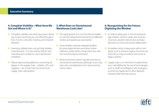 4. Complete Visibility—What Have We
Got and Where Is It?
uu Complete visibility over what you’ve got, where
you’ve got it and how you can efficiently get it
from A to B is critical for meeting omnichannel
demand
uu Inventory visibility does not just help retailers
meet demand – it is also vital for FMCGs and
manufacturers to keep on top of production
schedules
uu Robust data-sharing platforms connecting all
players in the supply chain – retailers, 3PLs and
suppliers – are a must-have for end-to-end
supply chain optimization
5. What Does an Omnichannel
Warehouse Look Like?
uu The rapid growth of e-com has forced retailers
to commit substantial investments to fulfilment
centers and warehouse automation
uu Some retailers maintain separate facilities
for store replenishment and direct online
fulfilment, while others merge these two silos
into one all-purpose stock pool
uu Bricks-and-mortar stores may also function as
omnichannel warehouses, although issues may
arise with cannibalization of in-store stock by
online orders
6. Reorganizing for the Future:
Digitizing the Mindset
uu In order to keep pace in the omnichannel
age, retailers need to create new business
structures, abolish internal silos and base
decisions on cross-functional collaboration
uu As retailers strive to keep pace with e-com
giants such as Amazon, legacy mind sets are
every bit as a big a hurdle to overcome as
legacy systems
uu Supply chain is on the brink of a data-driven
turn, exemplified by the rise of technologies
such as Artificial Intelligence (AI), analogous
to what has happened in other digitized
industries like financial services
Executive Summary
www.D3Summit.com 6
 