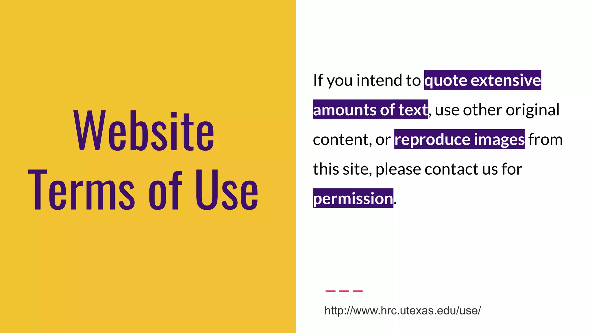 Website
Terms of Use
If you intend to quote extensive
amounts of text, use other original
content, or reproduce images from
this site, please contact us for
permission.
http://www.hrc.utexas.edu/use/
 
