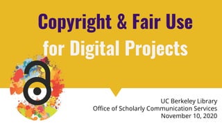Copyright & Fair Use for Digital Projects
Copyright & Fair Use
for Digital Projects
UC Berkeley Library
Oﬃce of Scholarly Communication Services
November 10, 2020
 