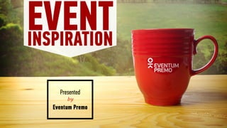 EVENTINSPIRATION
Presented
by
Eventum Premo
 