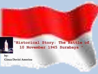 “Historical Story: The Battle of
        10 November 1945 Surabaya ”

by:
Ginza Devisi Amerina
 