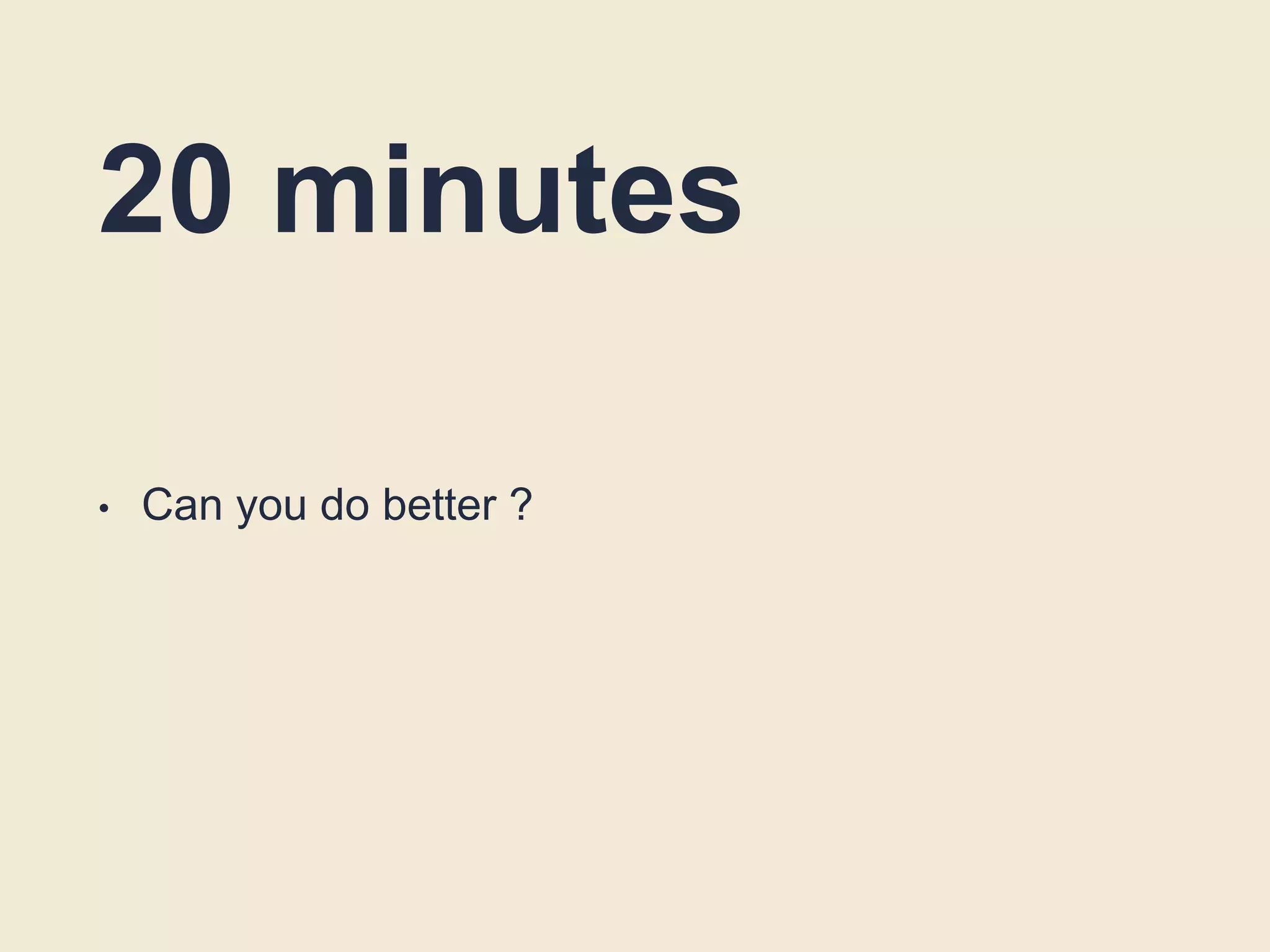 20 minutes
• Can you do better ?
 