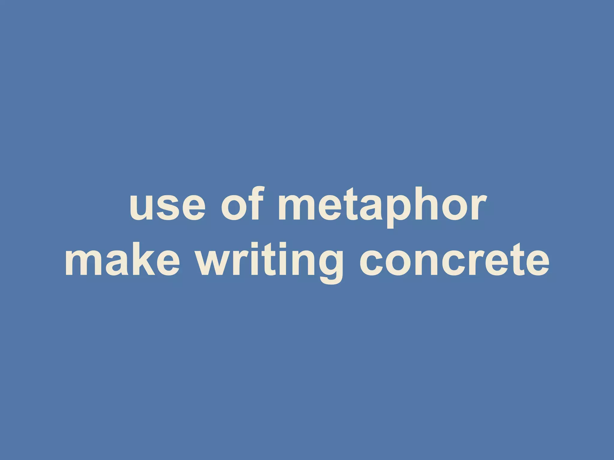 use of metaphor
make writing concrete
 