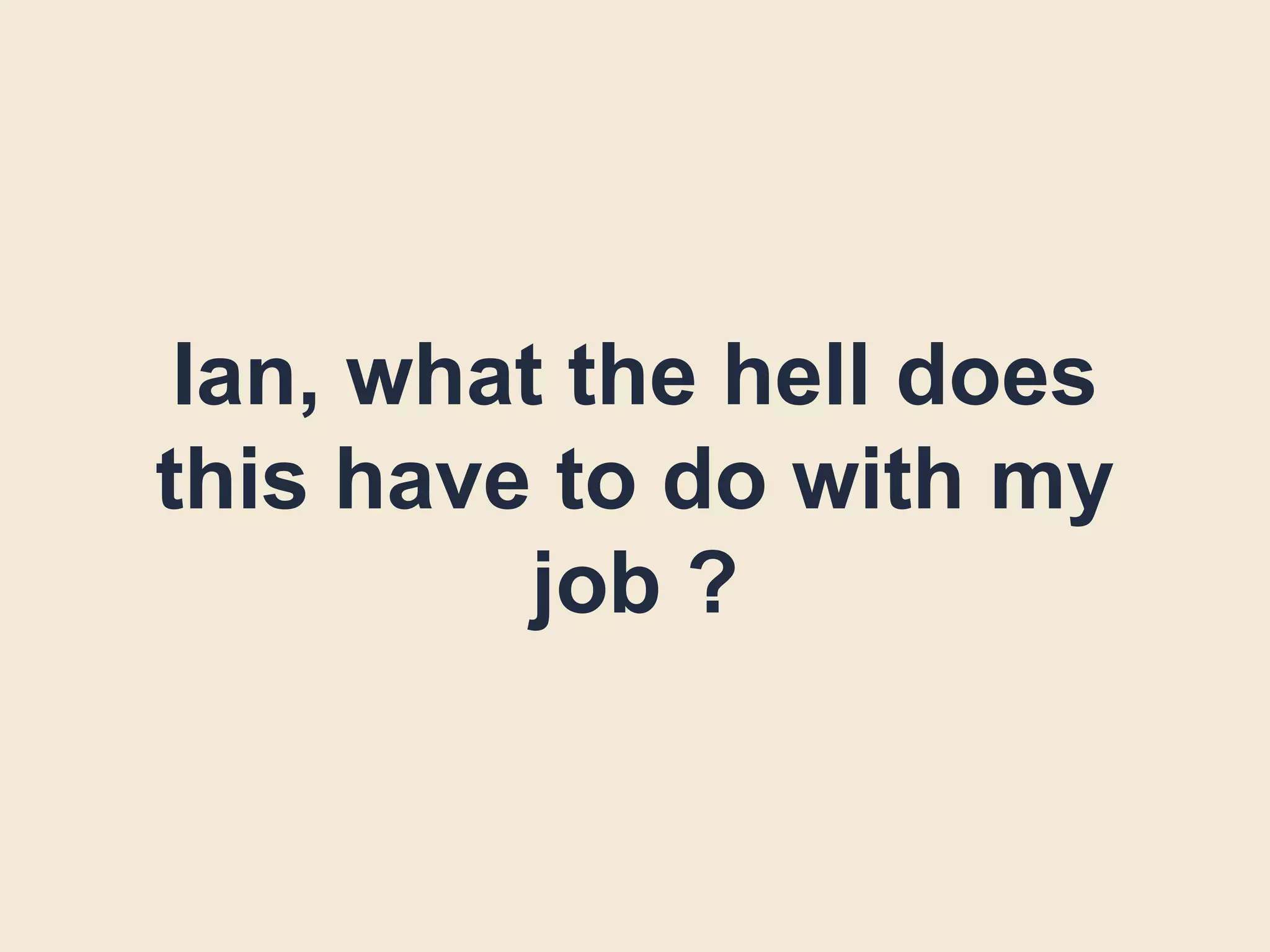 Ian, what the hell does
this have to do with my
job ?
 