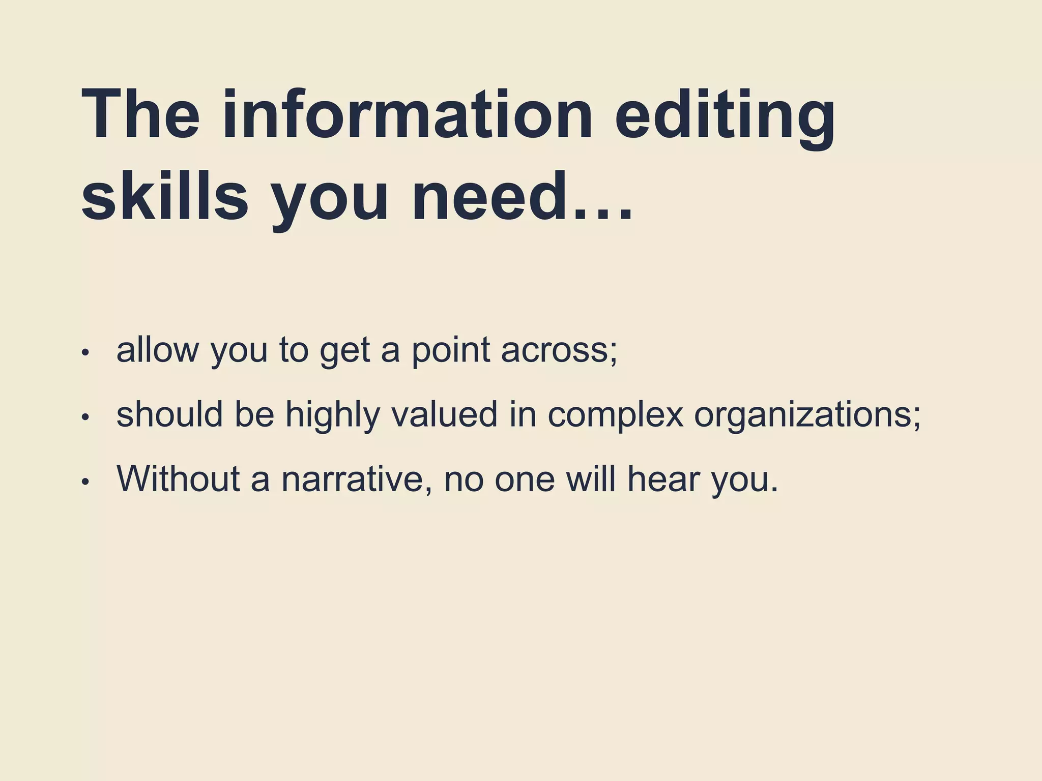 The information editing
skills you need…
• allow you to get a point across;
• should be highly valued in complex organizations;
• Without a narrative, no one will hear you.
 