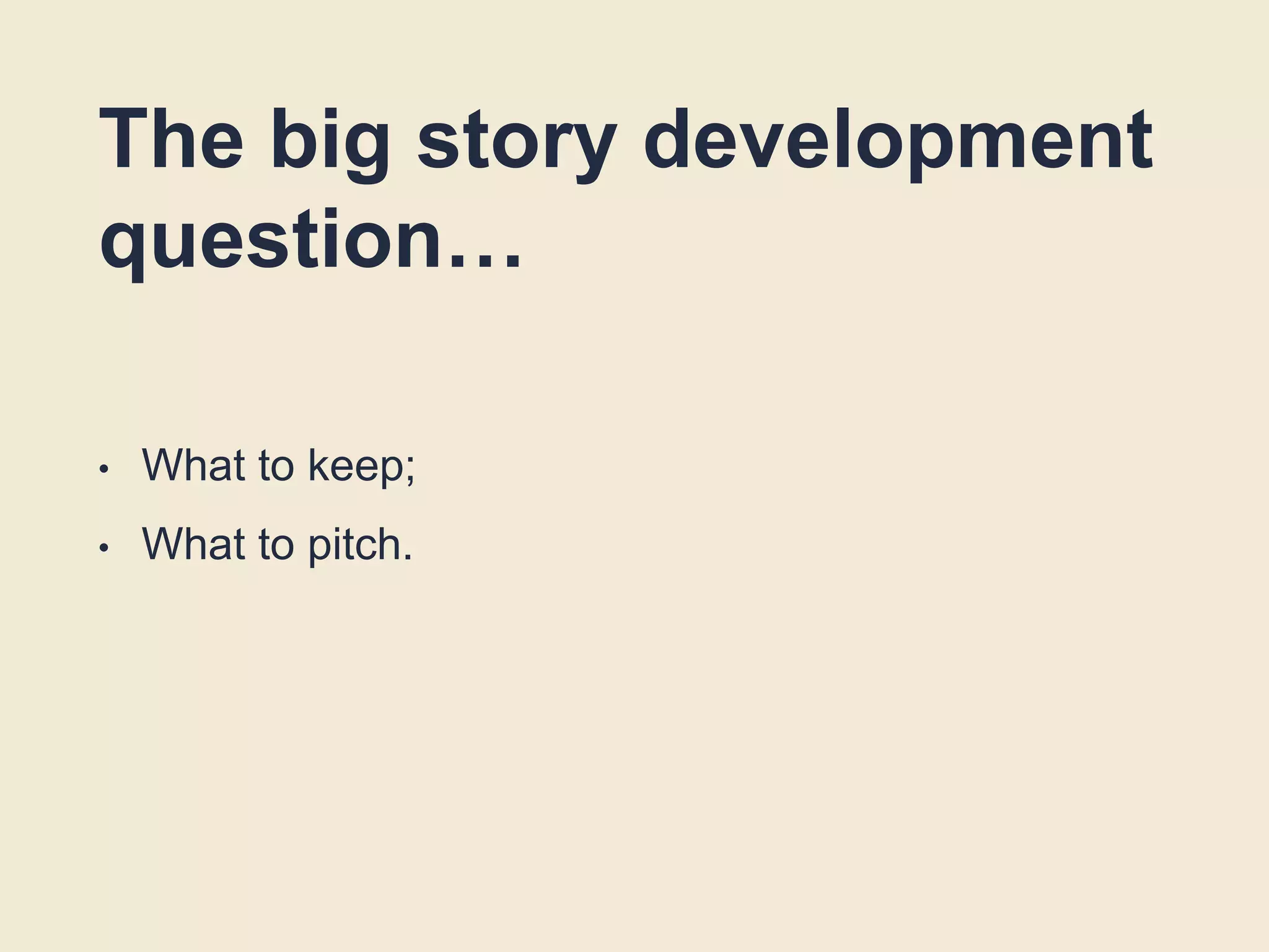 The big story development
question…
• What to keep;
• What to pitch.
 