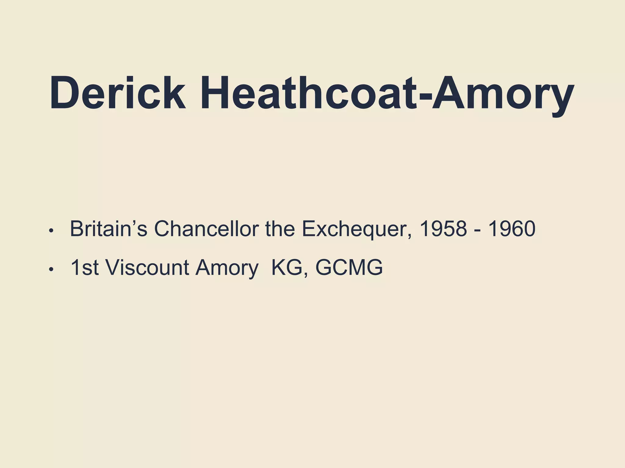 Derick Heathcoat-Amory
• Britain’s Chancellor the Exchequer, 1958 - 1960
• 1st Viscount Amory KG, GCMG
 