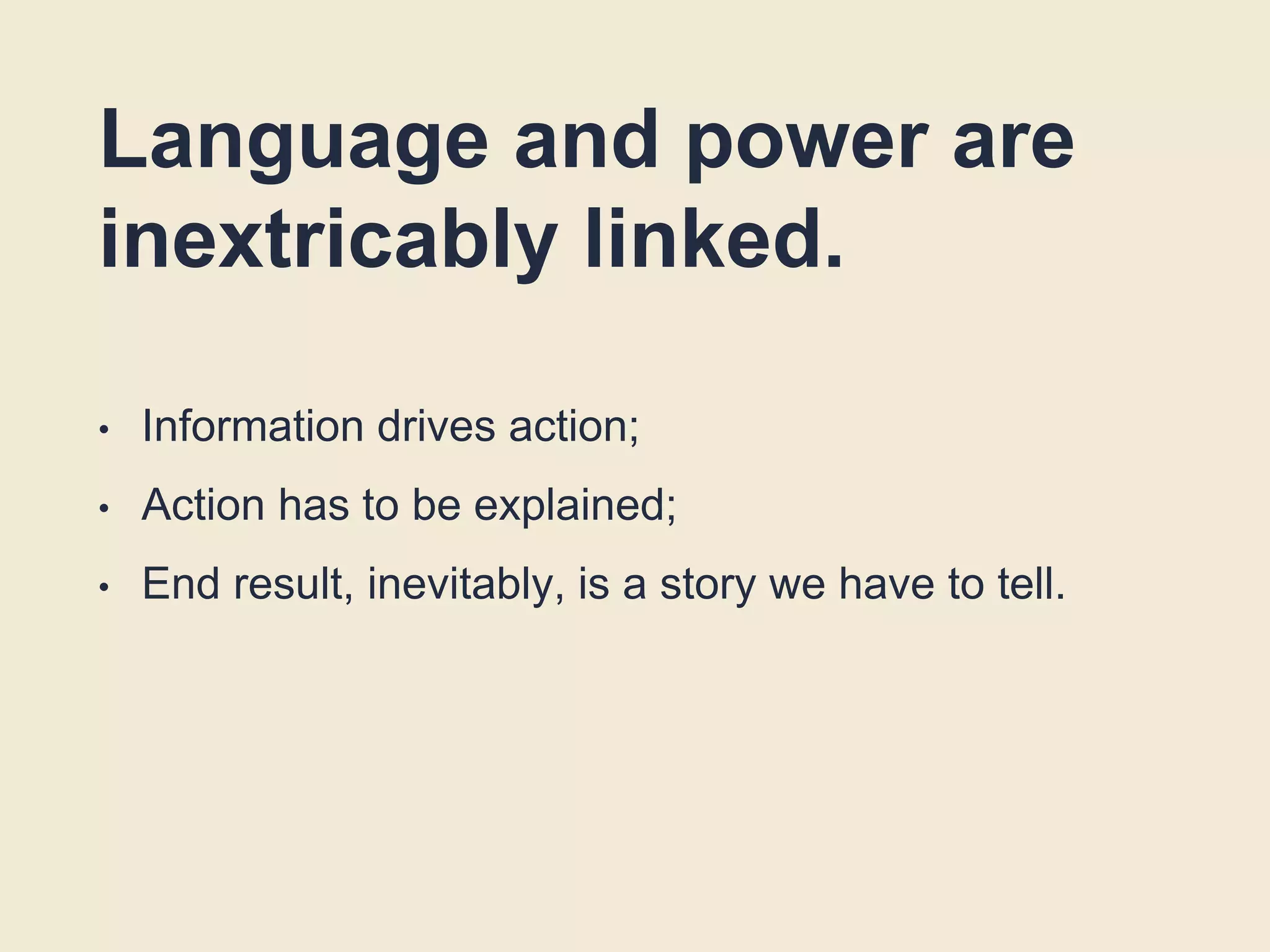 Language and power are
inextricably linked.
• Information drives action;
• Action has to be explained;
• End result, inevitably, is a story we have to tell.
 