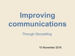 Improving
communications
Through Storytelling
10 November 2016
 