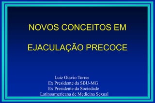 NOVOS CONCEITOS EMEJACULAÇÃO PRECOCE Luiz Otavio Torres        Ex Presidente da SBU-MG        Ex Presidente da Sociedade          Latinoamericana de Medicina Sexual 