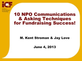 10 NPO Communications
& Asking Techniques
for Fundraising Success!
M. Kent Stroman & Jay Love
June 4, 2013
 