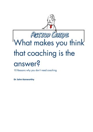 What makes you think
that coaching is the
answer?
10 Reasons why you don’t need coaching
Dr John Kenworthy
 