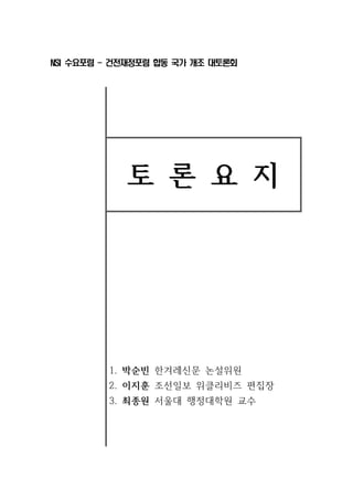NSI 수요포럼 - 건전재정포럼 합동 국가 개조 대토론회 
토 론 요 지 
1. 박순빈 한겨레신문 논설위원 
2. 이지훈 조선일보 위클리비즈 편집장 
3. 최종원 서울대 행정대학원 교수 
 