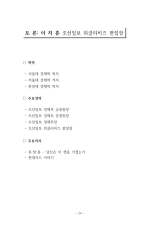 토 론: 이 지 훈 조선일보 위클리비즈 편집장 
- 24 - 
□ 학력 
- 서울대 경제학 학사 
- 서울대 경제학 석사 
- 한양대 경제학 박사 
□ 주요경력 
- 조선일보 경제부 금융팀장 
- 조선일보 경제부 증권팀장 
- 조선일보 경제부장 
- 조선일보 위클리비즈 편집장 
□ 주요저서 
- 혼·창·통 - 당신은 이 셋을 가졌는가 
- 현대카드 이야기 
 