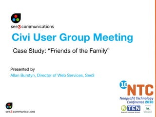 Presented by   Allan Burstyn, Director of Web Services, See3 Civi User Group Meeting Case Study: “Friends of the Family”  