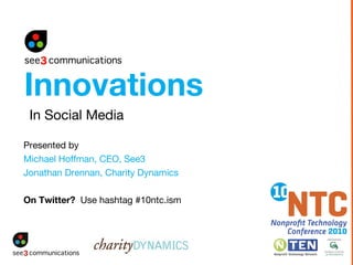 Presented by   Michael Hoffman, CEO, See3 Jonathan Drennan, Charity Dynamics On Twitter?  Use hashtag #10ntc.ism In Social Media Innovations 