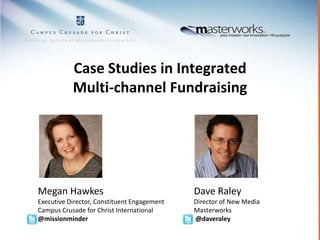 Case Studies in Integrated Multi-channel Fundraising Megan Hawkes Executive Director, Constituent Engagement Campus Crusade for Christ International @missionminder Dave Raley Director of New Media Masterworks  @daveraley 