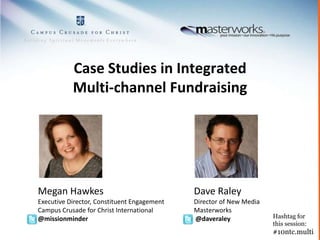 Case Studies in Integrated Multi-channel Fundraising Megan Hawkes Executive Director, Constituent Engagement Campus Crusade for Christ International @missionminder Dave Raley Director of New Media Masterworks  @daveraley Hashtag for  this session:  #10ntc.multi 